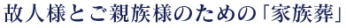 故人様とご親族様のための「&nbsp;家族葬&nbsp;」