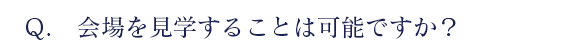 会場を見学することは可能ですか？