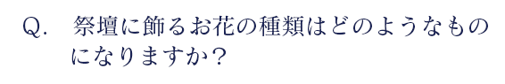 祭壇に飾るお花の種類はどのようなものになりますか？