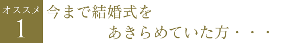 今まで結婚式をあきらめていた方・・・